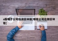 a股哪个公司投资区块链[哪些公司在做区块链]