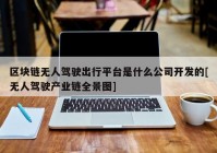 区块链无人驾驶出行平台是什么公司开发的[无人驾驶产业链全景图]