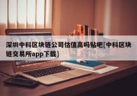 深圳中科区块链公司估值高吗贴吧[中科区块链交易所app下载]