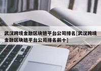 武汉跨境金融区块链平台公司排名[武汉跨境金融区块链平台公司排名前十]