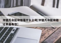 中链万众区块链是什么公司[中链万众区块链让食品有信]