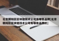 北京朝阳区区块链技术公司有哪些品牌[北京朝阳区区块链技术公司有哪些品牌的]