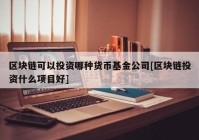 区块链可以投资哪种货币基金公司[区块链投资什么项目好]