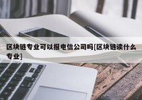 区块链专业可以报电信公司吗[区块链读什么专业]