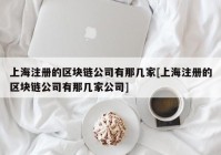 上海注册的区块链公司有那几家[上海注册的区块链公司有那几家公司]