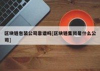 区块链包装公司靠谱吗[区块链集团是什么公司]