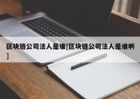 区块链公司法人是谁[区块链公司法人是谁啊]