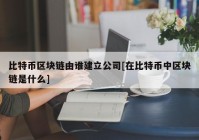 比特币区块链由谁建立公司[在比特币中区块链是什么]