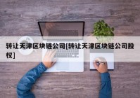 转让天津区块链公司[转让天津区块链公司股权]