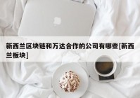 新西兰区块链和万达合作的公司有哪些[新西兰板块]