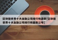 区块链世界十大金融公司排行榜最新[区块链世界十大金融公司排行榜最新公布]