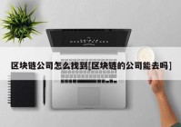 区块链公司怎么找到[区块链的公司能去吗]