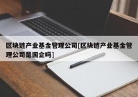 区块链产业基金管理公司[区块链产业基金管理公司是国企吗]