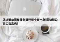 区块链公司和外包银行哪个好一点[区块链公司工资高吗]