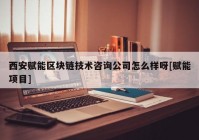 西安赋能区块链技术咨询公司怎么样呀[赋能项目]