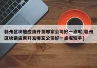 赣州区块链应用开发哪家公司好一点呢[赣州区块链应用开发哪家公司好一点呢知乎]