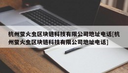 杭州萤火虫区块链科技有限公司地址电话[杭州萤火虫区块链科技有限公司地址电话]